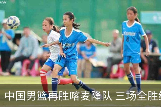 中国男篮再胜喀麦隆队 三场全胜结束国际团结杯