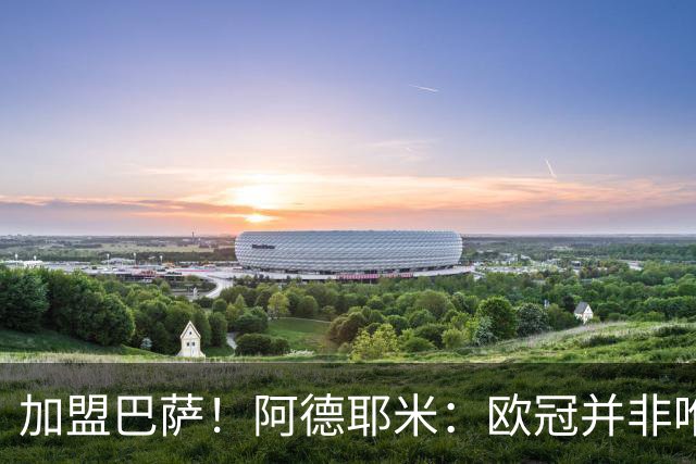 加盟巴萨！阿德耶米：欧冠并非唯一目标，来这里为赢尽可能多冠军