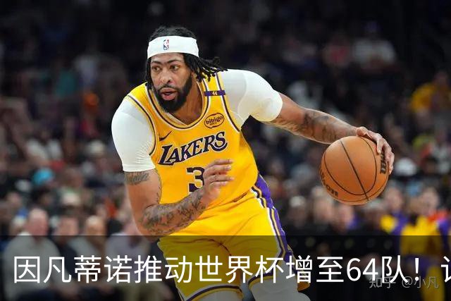 因凡蒂诺推动世界杯增至64队！记者：他是为了连任至2031年