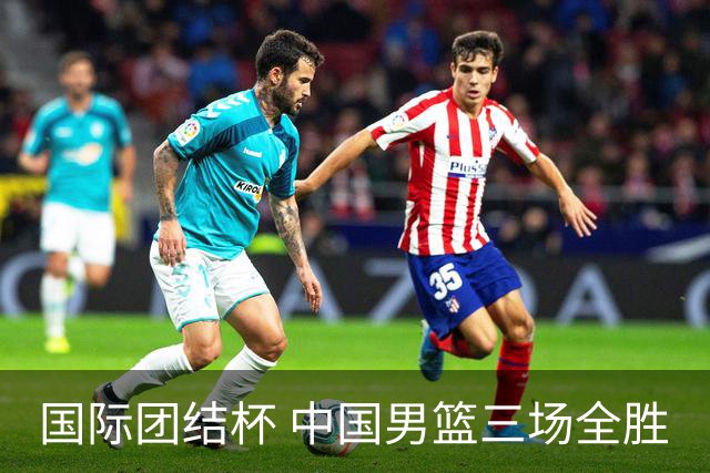 国际团结杯 中国男篮三场全胜