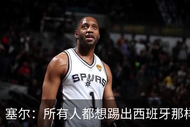 塞尔：所有人都想踢出西班牙那样的足球，但这不可能一两天内复制