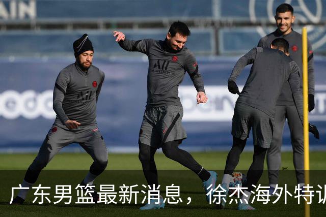 广东男篮最新消息，徐杰海外特训收官 陈家政现身宏远夏季特训营！