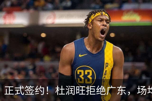 正式签约！杜润旺拒绝广东，场均仅5分，新合同确定，450万肥约