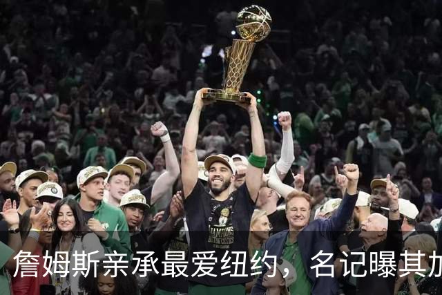 詹姆斯亲承最爱纽约，名记曝其加盟76人因能住曼哈顿通勤